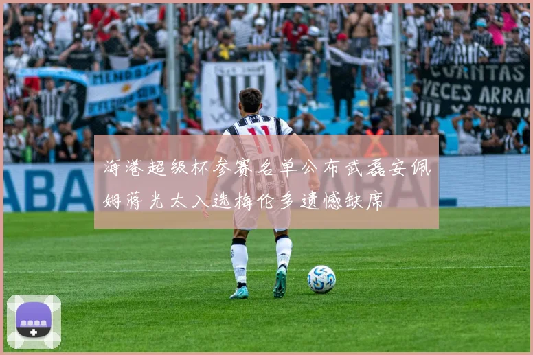 海港超级杯参赛名单公布武磊安佩姆蒋光太入选梅伦多遗憾缺席