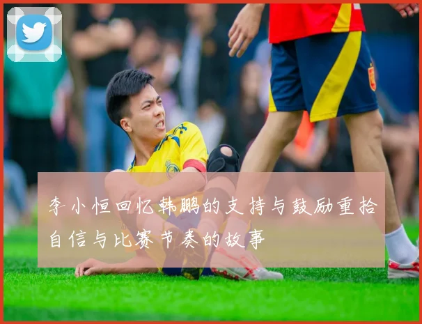 李小恒回忆韩鹏的支持与鼓励重拾自信与比赛节奏的故事