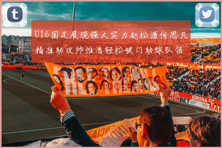 U16国足展现强大实力赵松源何思凡精准助攻帅惟浩轻松破门助球队领先