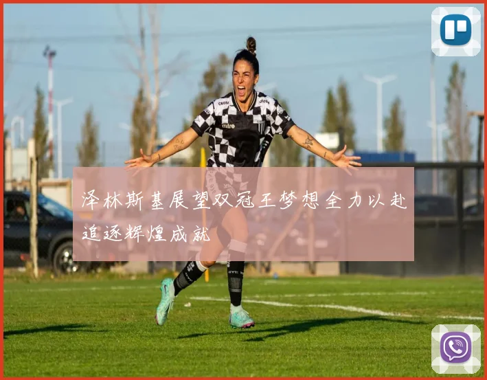 泽林斯基展望双冠王梦想全力以赴追逐辉煌成就