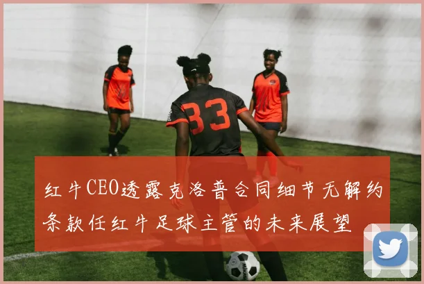 红牛CEO透露克洛普合同细节无解约条款任红牛足球主管的未来展望