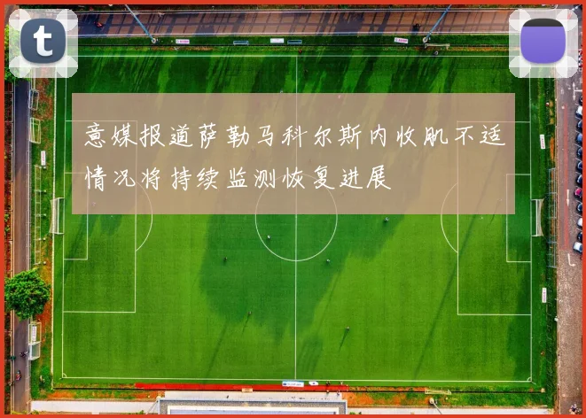 意媒报道萨勒马科尔斯内收肌不适情况将持续监测恢复进展