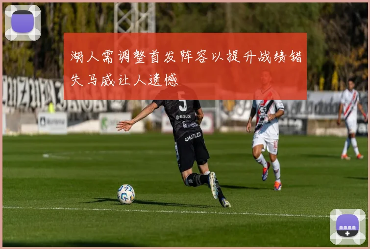 湖人需调整首发阵容以提升战绩错失马威让人遗憾