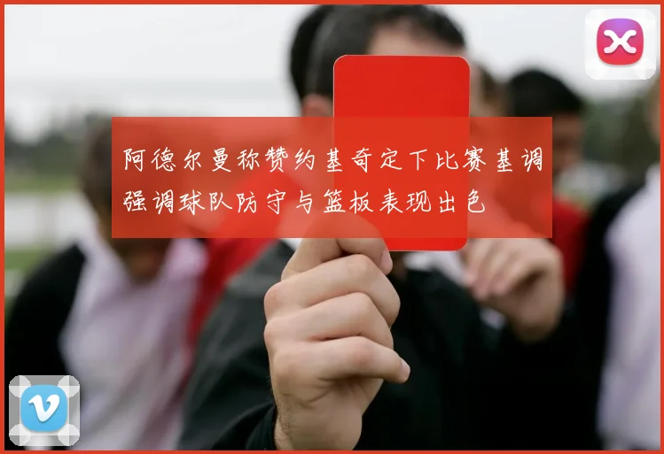 阿德尔曼称赞约基奇定下比赛基调强调球队防守与篮板表现出色