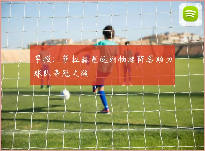 早报：萨拉赫重返利物浦阵容助力球队争冠之路