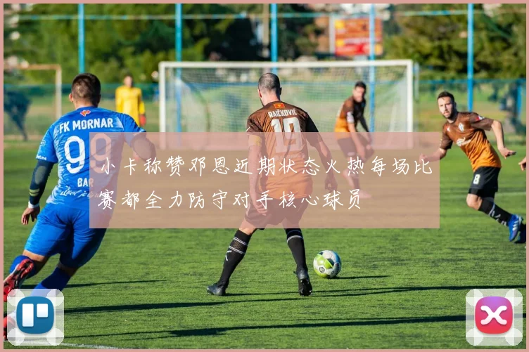 小卡称赞邓恩近期状态火热每场比赛都全力防守对手核心球员