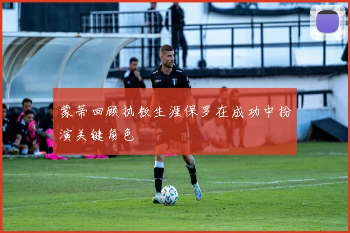 蒙蒂回顾执教生涯保罗在成功中扮演关键角色