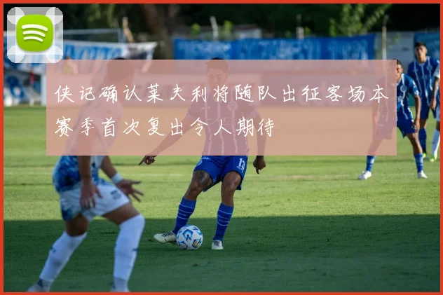 侠记确认莱夫利将随队出征客场本赛季首次复出令人期待