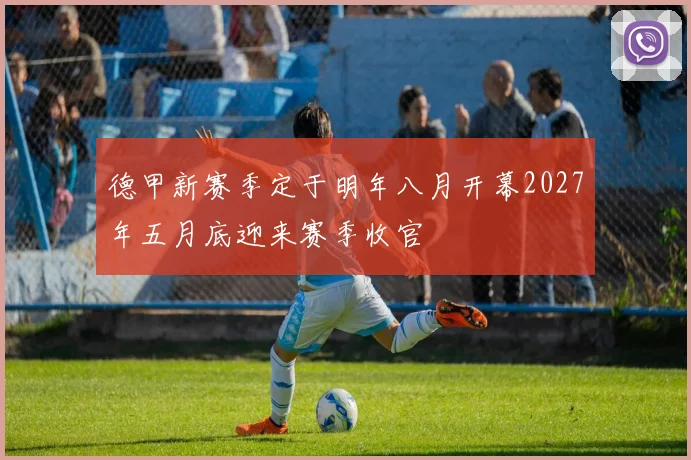 德甲新赛季定于明年八月开幕2027年五月底迎来赛季收官