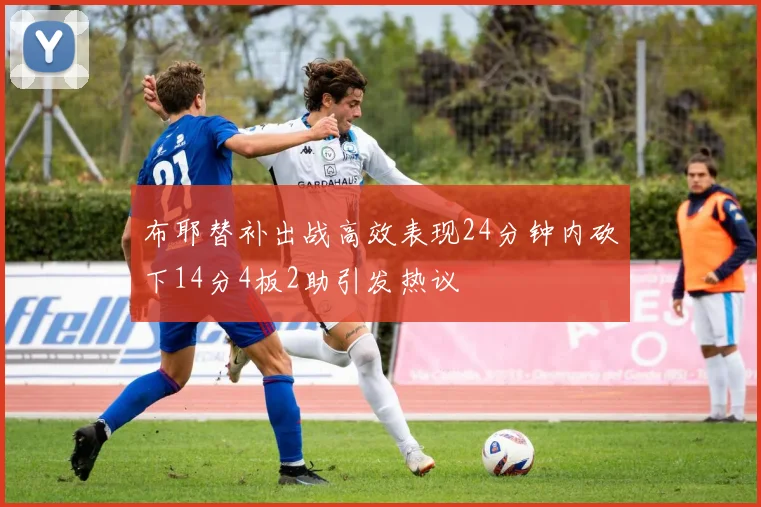 布耶替补出战高效表现24分钟内砍下14分4板2助引发热议