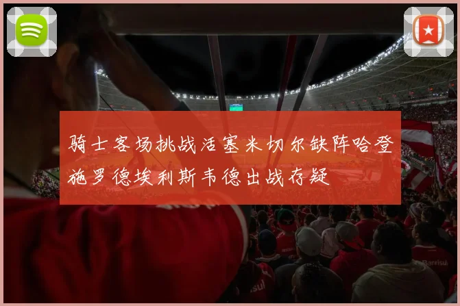 骑士客场挑战活塞米切尔缺阵哈登施罗德埃利斯韦德出战存疑