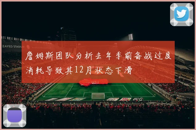 詹姆斯团队分析去年季前备战过度消耗导致其12月状态下滑