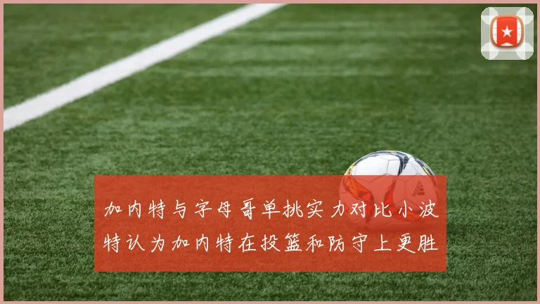 加内特与字母哥单挑实力对比小波特认为加内特在投篮和防守上更胜一筹