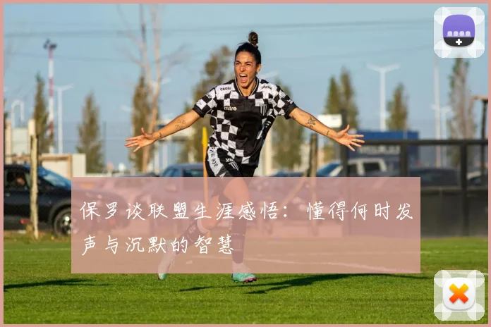 保罗谈联盟生涯感悟：懂得何时发声与沉默的智慧