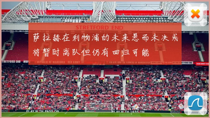 萨拉赫在利物浦的未来悬而未决或将暂时离队但仍有回归可能