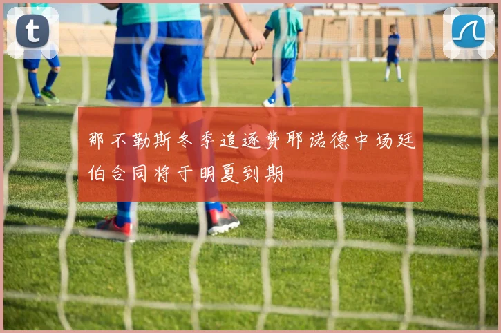 那不勒斯冬季追逐费耶诺德中场廷伯合同将于明夏到期