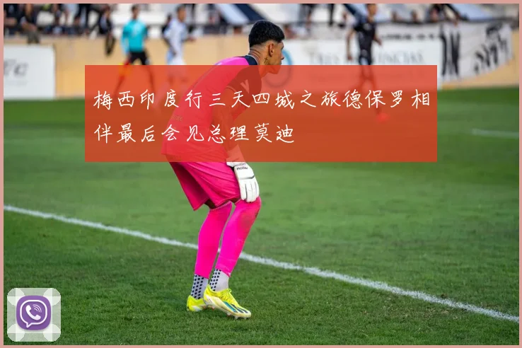 梅西印度行三天四城之旅德保罗相伴最后会见总理莫迪
