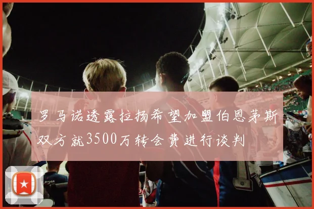 罗马诺透露拉扬希望加盟伯恩茅斯双方就3500万转会费进行谈判