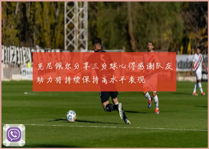 克尼佩尔分享三分球心得感谢队友助力将持续保持高水平表现