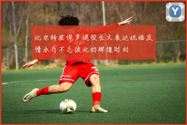 比尔转发保罗退役长文表达祝福友情永存不忘彼此的辉煌时刻