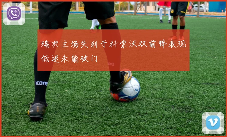 瑞典主场失利于科索沃双前锋表现低迷未能破门