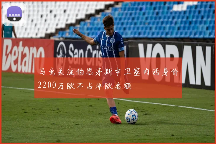 马竞关注伯恩茅斯中卫塞内西身价2200万欧不占非欧名额