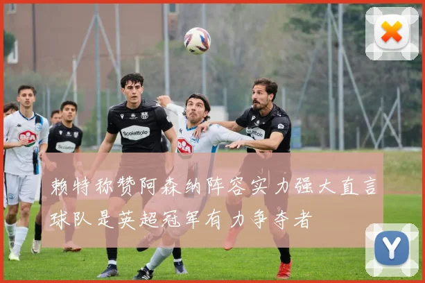 赖特称赞阿森纳阵容实力强大直言球队是英超冠军有力争夺者