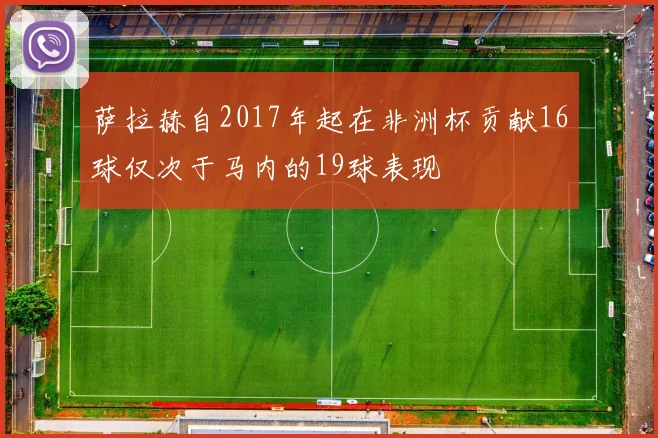 萨拉赫自2017年起在非洲杯贡献16球仅次于马内的19球表现