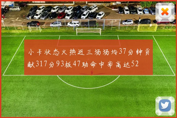 小卡状态火热近三场场均37分钟贡献317分93板47助命中率高达52