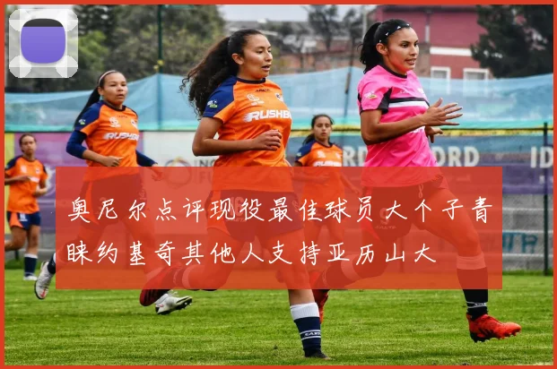 奥尼尔点评现役最佳球员大个子青睐约基奇其他人支持亚历山大