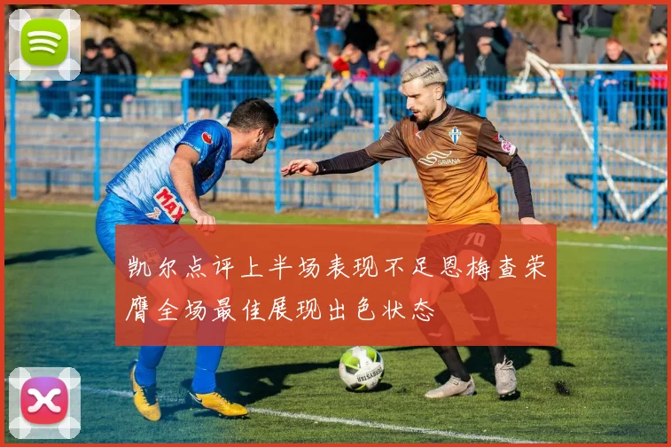 凯尔点评上半场表现不足恩梅查荣膺全场最佳展现出色状态