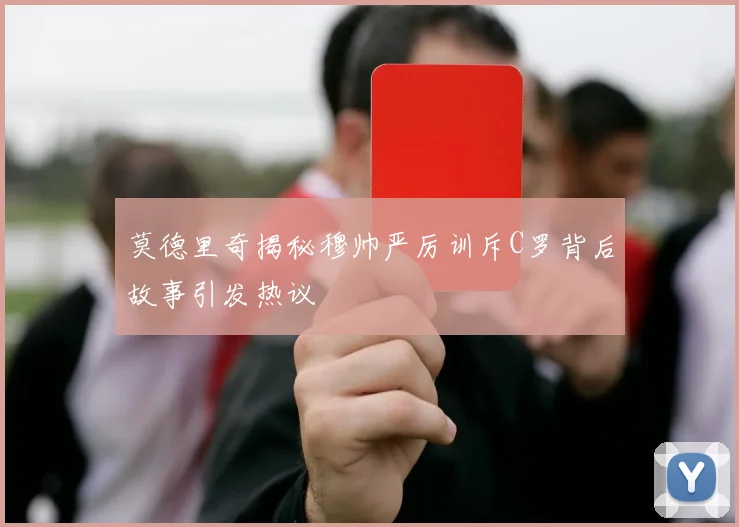 莫德里奇揭秘穆帅严厉训斥C罗背后故事引发热议