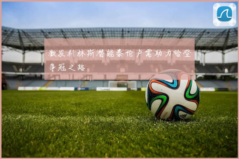 激发科林斯潜能泰伦卢需助力哈登争冠之路