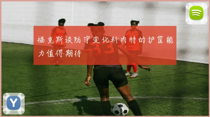 福克斯谈防守变化科内特的护筐能力值得期待