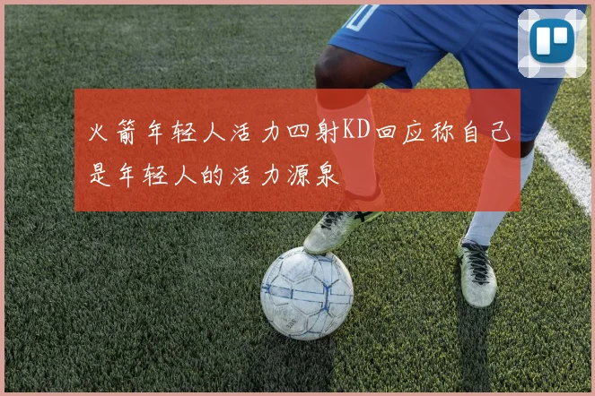 火箭年轻人活力四射KD回应称自己是年轻人的活力源泉