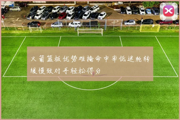 火箭篮板优势难掩命中率低迷轮转缓慢致对手轻松得分