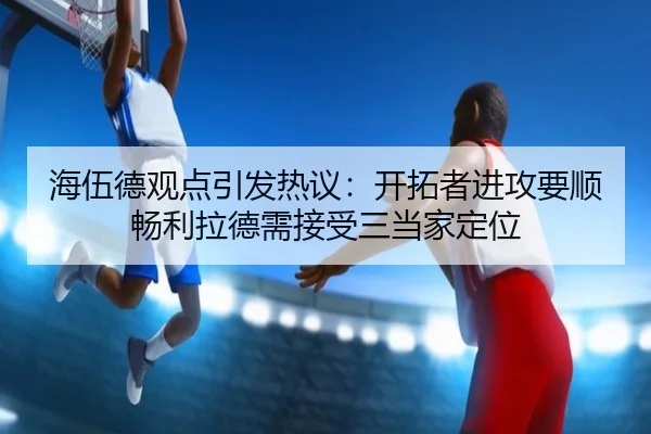 海伍德观点引发热议：开拓者进攻要顺畅利拉德需接受三当家定位（leyu）